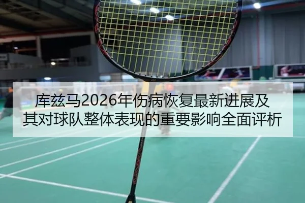 库兹马2026年伤病恢复最新进展及其对球队整体表现的重要影响全面评析 - IM SPORTS